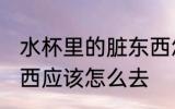 水杯里的脏东西怎么去 水杯里的脏东西应该怎么去