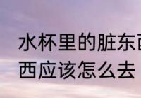 水杯里的脏东西怎么去 水杯里的脏东西应该怎么去