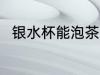 银水杯能泡茶吗 银水杯可以泡茶吗
