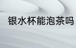银水杯能泡茶吗 银水杯可以泡茶吗