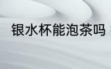 银水杯能泡茶吗 银水杯可以泡茶吗