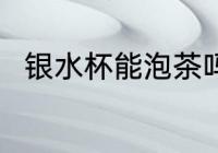银水杯能泡茶吗 银水杯可以泡茶吗