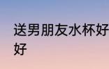 送男朋友水杯好吗 送男朋友水杯好不好