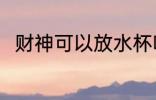财神可以放水杯吗 财神能放水杯吗