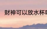 财神可以放水杯吗 财神能放水杯吗