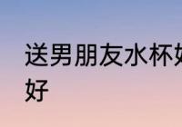送男朋友水杯好吗 送男朋友水杯好不好