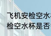 飞机安检空水杯需要拿出来吗 飞机安检空水杯是否需要拿出来