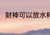 财神可以放水杯吗 财神能放水杯吗