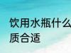饮用水瓶什么材质好 饮用水瓶什么材质合适