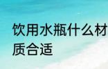 饮用水瓶什么材质好 饮用水瓶什么材质合适