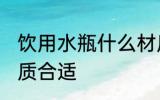 饮用水瓶什么材质好 饮用水瓶什么材质合适