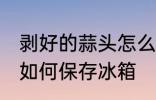 剥好的蒜头怎么保存冰箱 剥好的蒜头如何保存冰箱
