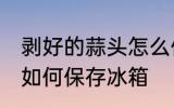剥好的蒜头怎么保存冰箱 剥好的蒜头如何保存冰箱