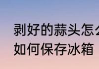 剥好的蒜头怎么保存冰箱 剥好的蒜头如何保存冰箱