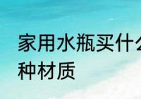 家用水瓶买什么材质的 家用水瓶买哪种材质