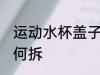 运动水杯盖子怎么拆 运动水杯盖子如何拆