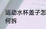 运动水杯盖子怎么拆 运动水杯盖子如何拆