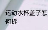 运动水杯盖子怎么拆 运动水杯盖子如何拆