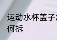 运动水杯盖子怎么拆 运动水杯盖子如何拆