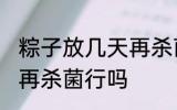 粽子放几天再杀菌可以吗 粽子放几天再杀菌行吗